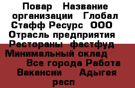 Повар › Название организации ­ Глобал Стафф Ресурс, ООО › Отрасль предприятия ­ Рестораны, фастфуд › Минимальный оклад ­ 30 000 - Все города Работа » Вакансии   . Адыгея респ.